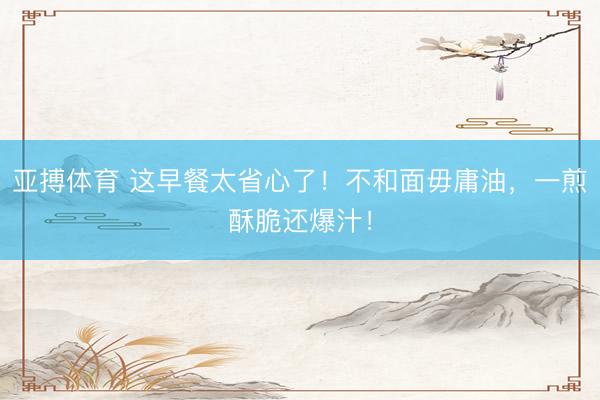 亚搏体育 这早餐太省心了！不和面毋庸油，一煎酥脆还爆汁！