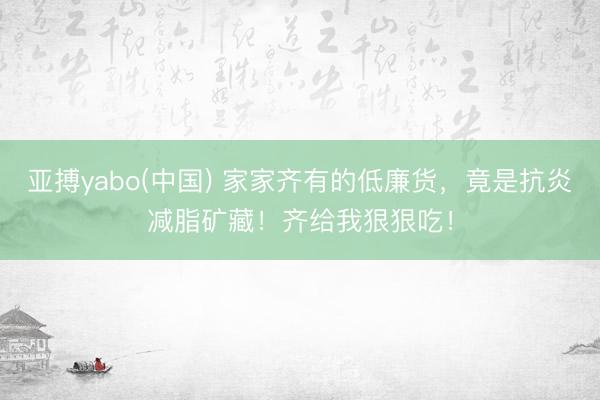 亚搏yabo(中国) 家家齐有的低廉货，竟是抗炎减脂矿藏！齐给我狠狠吃！