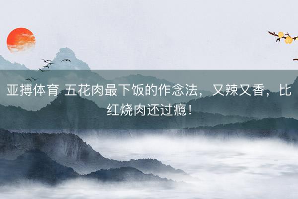 亚搏体育 五花肉最下饭的作念法，又辣又香，比红烧肉还过瘾！