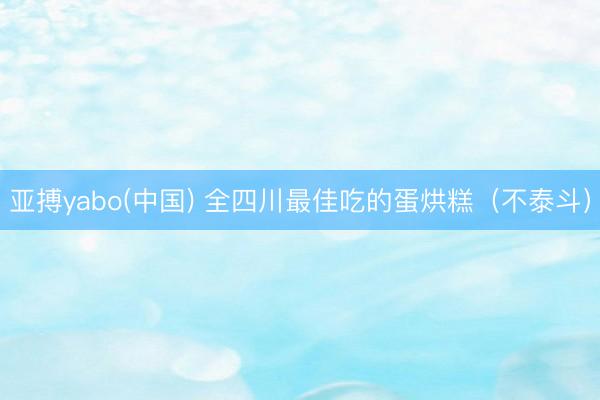 亚搏yabo(中国) 全四川最佳吃的蛋烘糕（不泰斗）