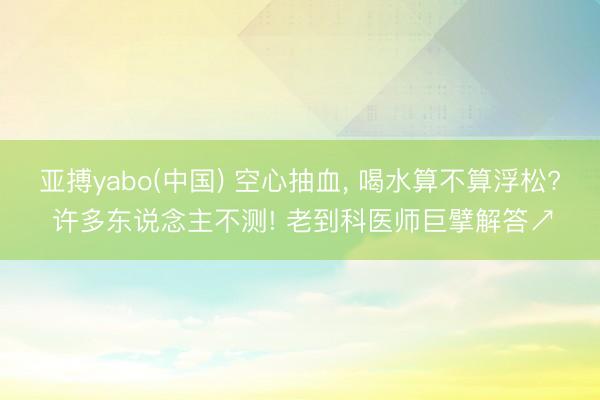 亚搏yabo(中国) 空心抽血， 喝水算不算浮松? 许多东说念主不测! 老到科医师巨擘解答↗️