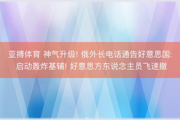 亚搏体育 神气升级! 俄外长电话通告好意思国: 启动轰炸基辅! 好意思方东说念主员飞速撤