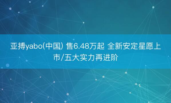 亚搏yabo(中国) 售6.48万起 全新安定星愿上市/五大实力再进阶