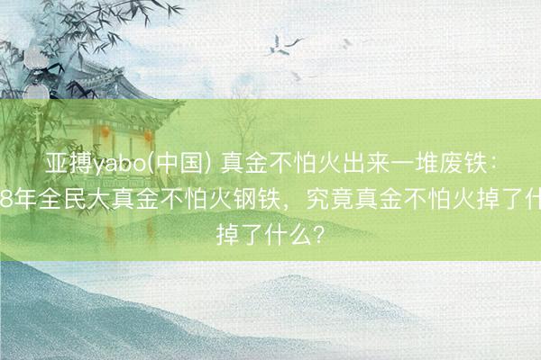 亚搏yabo(中国) 真金不怕火出来一堆废铁：1958年全民大真金不怕火钢铁，究竟真金不怕火掉了什么？