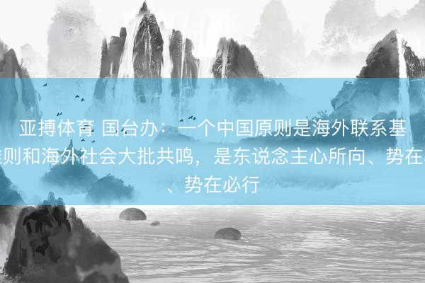 亚搏体育 国台办：一个中国原则是海外联系基本准则和海外社会大批共鸣，是东说念主心所向、势在必行