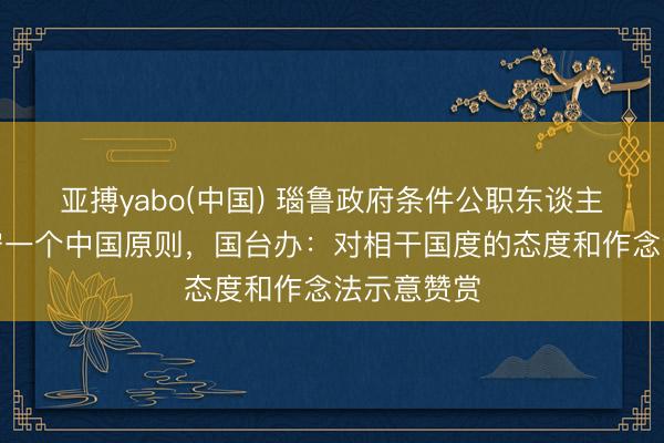 亚搏yabo(中国) 瑙鲁政府条件公职东谈主员严格信守一个中国原则，国台办：对相干国度的态度和作念法示意赞赏