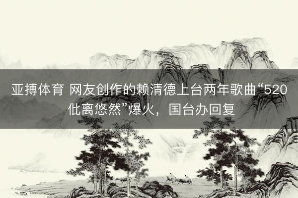 亚搏体育 网友创作的赖清德上台两年歌曲“520 仳离悠然”爆火，国台办回复