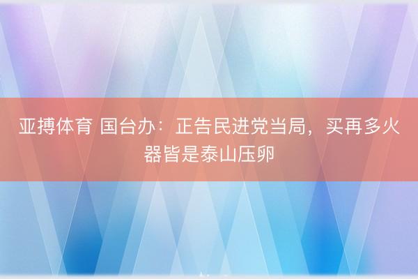 亚搏体育 国台办：正告民进党当局，买再多火器皆是泰山压卵