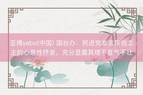 亚搏yabo(中国) 国台办：民进党发言东说念主的心思性抒发，充分显露其理不直气不壮
