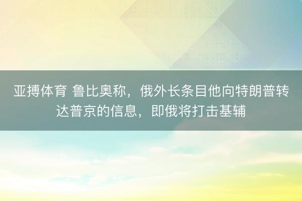 亚搏体育 鲁比奥称,俄外长条目他向特朗普转达普京的信息,即俄将打击基辅