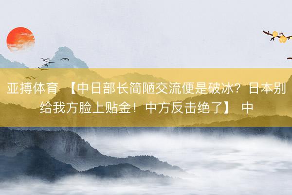 亚搏体育 【中日部长简陋交流便是破冰？日本别给我方脸上贴金！中方反击绝了】 中