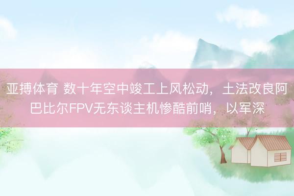 亚搏体育 数十年空中竣工上风松动，土法改良阿巴比尔FPV无东谈主机惨酷前哨，以军深