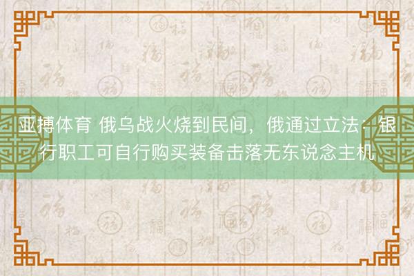 亚搏体育 俄乌战火烧到民间，俄通过立法：银行职工可自行购买装备击落无东说念主机