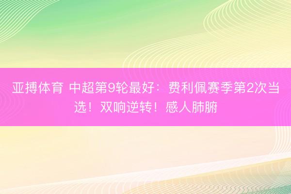 亚搏体育 中超第9轮最好：费利佩赛季第2次当选！双响逆转！感人肺腑