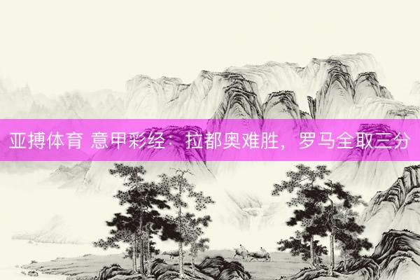 亚搏体育 意甲彩经：拉都奥难胜，罗马全取三分