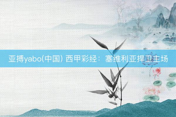 亚搏yabo(中国) 西甲彩经：塞维利亚捍卫主场