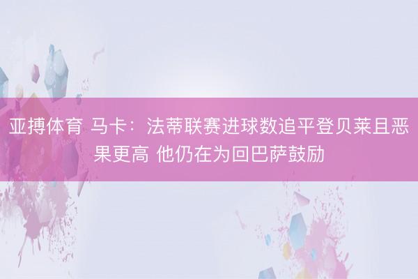 亚搏体育 马卡：法蒂联赛进球数追平登贝莱且恶果更高 他仍在为回巴萨鼓励