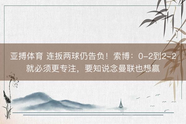 亚搏体育 连扳两球仍告负！索博：0-2到2-2就必须更专注，要知说念曼联也想赢