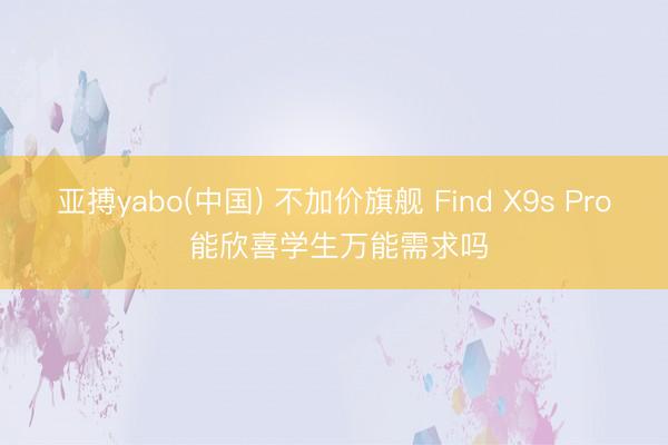 亚搏yabo(中国) 不加价旗舰 Find X9s Pro 能欣喜学生万能需求吗