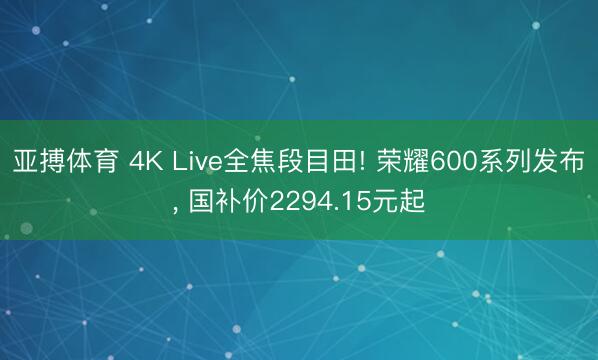 亚搏体育 4K Live全焦段目田! 荣耀600系列发布, 国补价2294.15元起