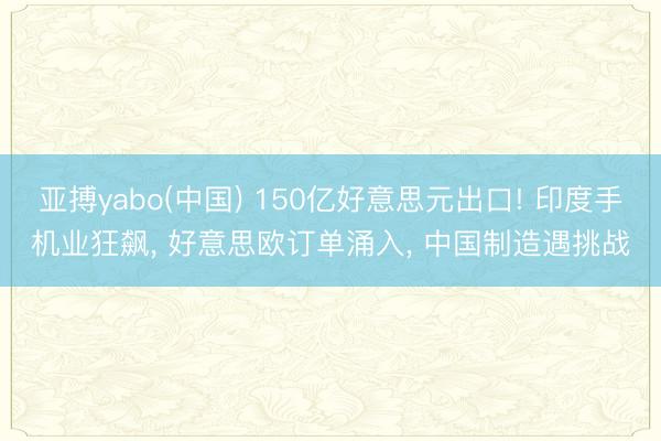 亚搏yabo(中国) 150亿好意思元出口! 印度手机业狂飙, 好意思欧订单涌入, 中国制造遇挑战