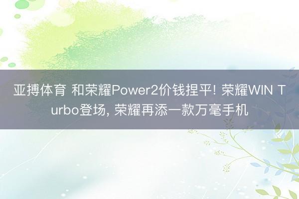 亚搏体育 和荣耀Power2价钱捏平! 荣耀WIN Turbo登场， 荣耀再添一款万毫手机