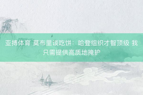亚搏体育 莫布里谈吃饼：哈登组织才智顶级 我只需提供高质地掩护