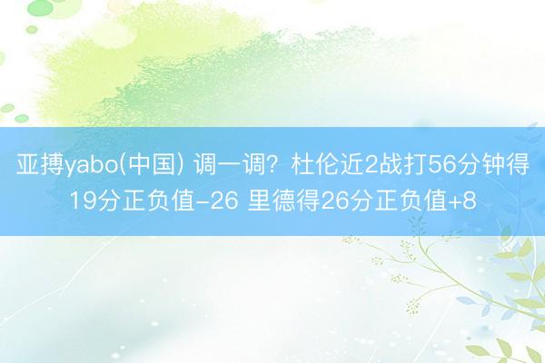亚搏yabo(中国) 调一调？杜伦近2战打56分钟得19分正负值-26 里德得26分正负值+8