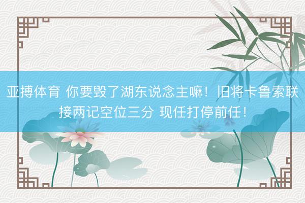 亚搏体育 你要毁了湖东说念主嘛！旧将卡鲁索联接两记空位三分 现任打停前任！