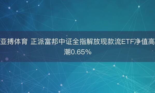 亚搏体育 正派富邦中证全指解放现款流ETF净值高潮0.65%