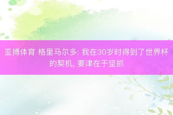 亚搏体育 格里马尔多: 我在30岁时得到了世界杯的契机， 要津在于坚抓