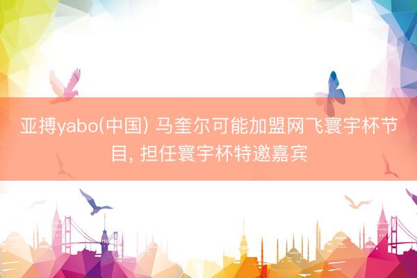 亚搏yabo(中国) 马奎尔可能加盟网飞寰宇杯节目， 担任寰宇杯特邀嘉宾