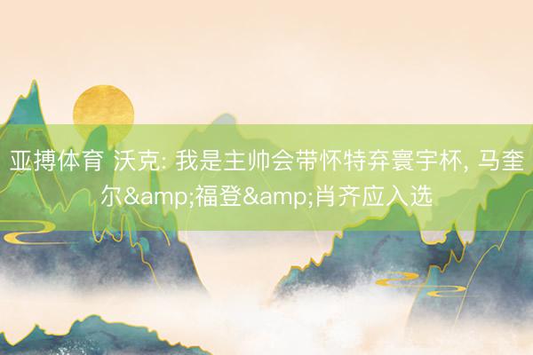 亚搏体育 沃克: 我是主帅会带怀特弃寰宇杯, 马奎尔&福登&肖齐应入选