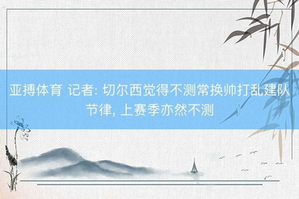 亚搏体育 记者: 切尔西觉得不测常换帅打乱建队节律， 上赛季亦然不测