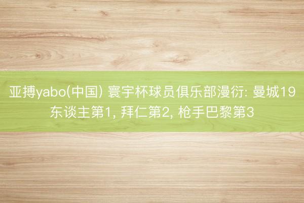 亚搏yabo(中国) 寰宇杯球员俱乐部漫衍: 曼城19东谈主第1, 拜仁第2, 枪手巴黎第3