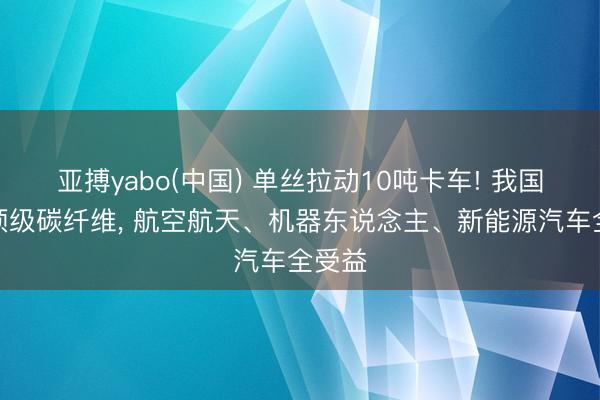 亚搏yabo(中国) 单丝拉动10吨卡车! 我国造出顶级碳纤维， 航空航天、机器东说念主、新能源汽车全受益