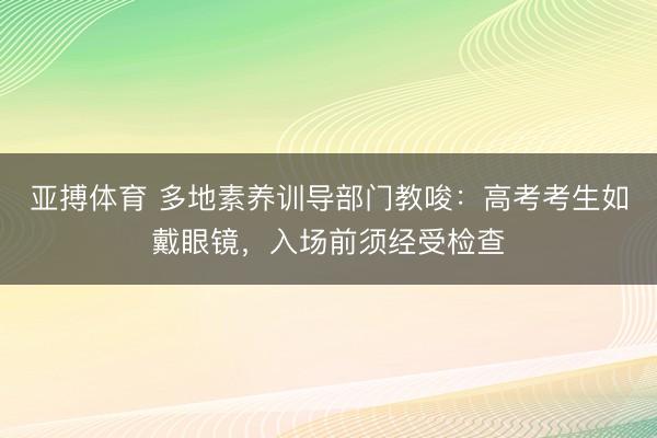 亚搏体育 多地素养训导部门教唆：高考考生如戴眼镜，入场前须经受检查