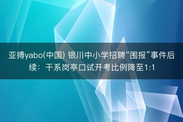 亚搏yabo(中国) 银川中小学招聘“围报”事件后续：干系岗亭口试开考比例降至1:1