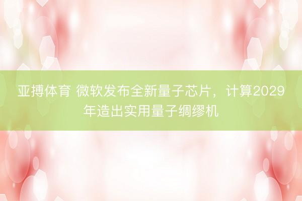 亚搏体育 微软发布全新量子芯片，计算2029年造出实用量子绸缪机