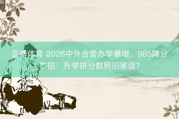 亚搏体育 2026中外合营办学暴增，985降分扩招：升学拼分数照旧家谈？