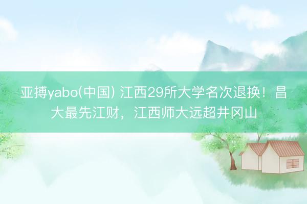 亚搏yabo(中国) 江西29所大学名次退换！昌大最先江财，江西师大远超井冈山
