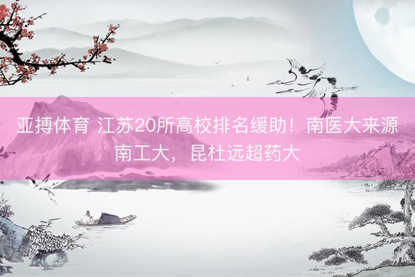亚搏体育 江苏20所高校排名缓助！南医大来源南工大，昆杜远超药大