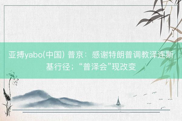 亚搏yabo(中国) 普京：感谢特朗普调教泽连斯基行径；“普泽会”现改变