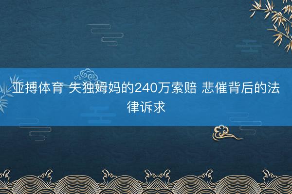 亚搏体育 失独姆妈的240万索赔 悲催背后的法律诉求