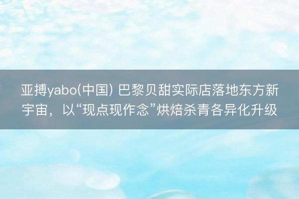 亚搏yabo(中国) 巴黎贝甜实际店落地东方新宇宙，以“现点现作念”烘焙杀青各异化升级