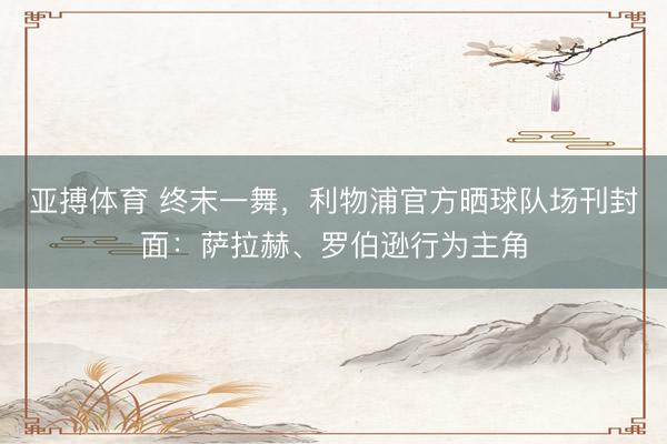 亚搏体育 终末一舞，利物浦官方晒球队场刊封面：萨拉赫、罗伯逊