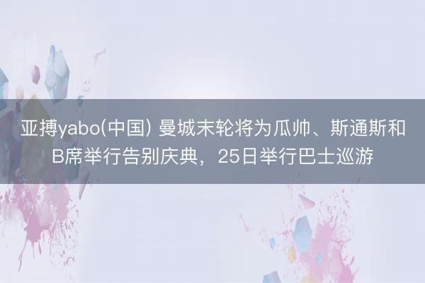 亚搏yabo(中国) 曼城末轮将为瓜帅、斯通斯和B席举行告别庆典，25日举行巴士