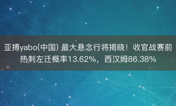 亚搏yabo(中国) 最大悬念行将揭晓！收官战赛前热刺左迁概率13.62%，西汉