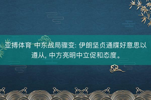 亚搏体育 中东战局骤变: 伊朗坚贞通牒好意思以遵从， 中方亮明中立促和态度。
