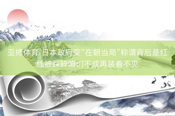 亚搏体育 日本政府变“在朝当局”称谓背后是红线被踩碎咱们不成再装看不见